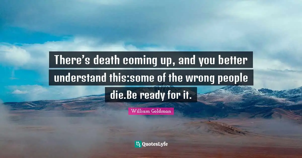 There’s death coming up, and you better understand this:some of the wrong people die.Be ready for it.
