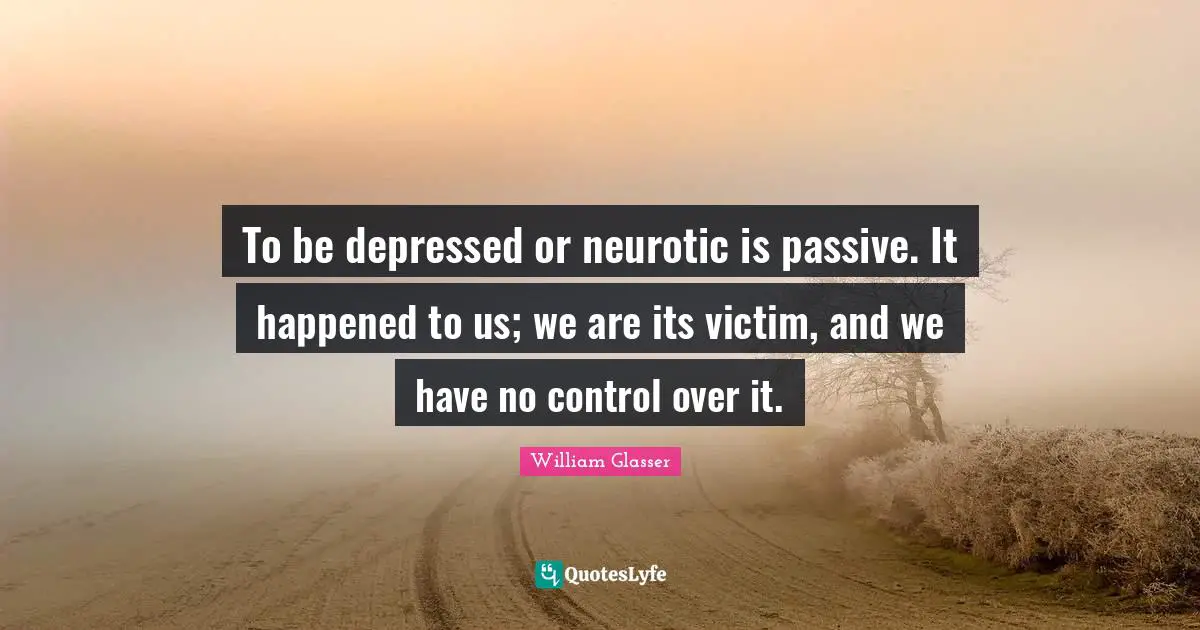 William Glasser Quotes: "To be depressed or neurotic is passive. It happened to us; we are its victim, and we have no control over it."
