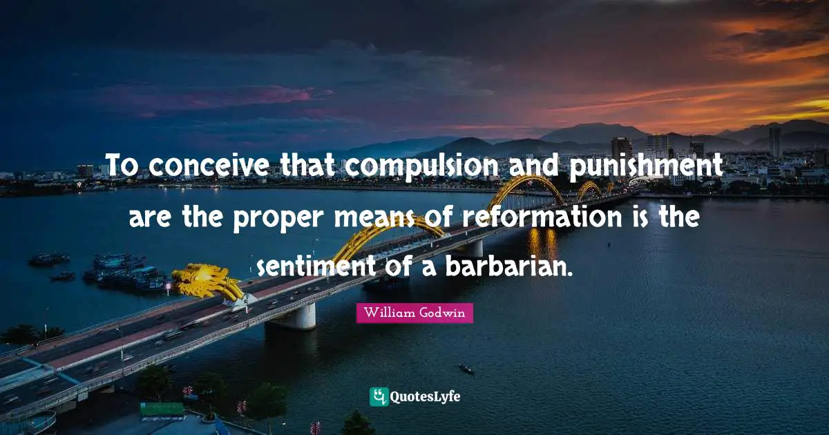 Compulsion Quotes: "To conceive that compulsion and punishment are the proper means of reformation is the sentiment of a barbarian."