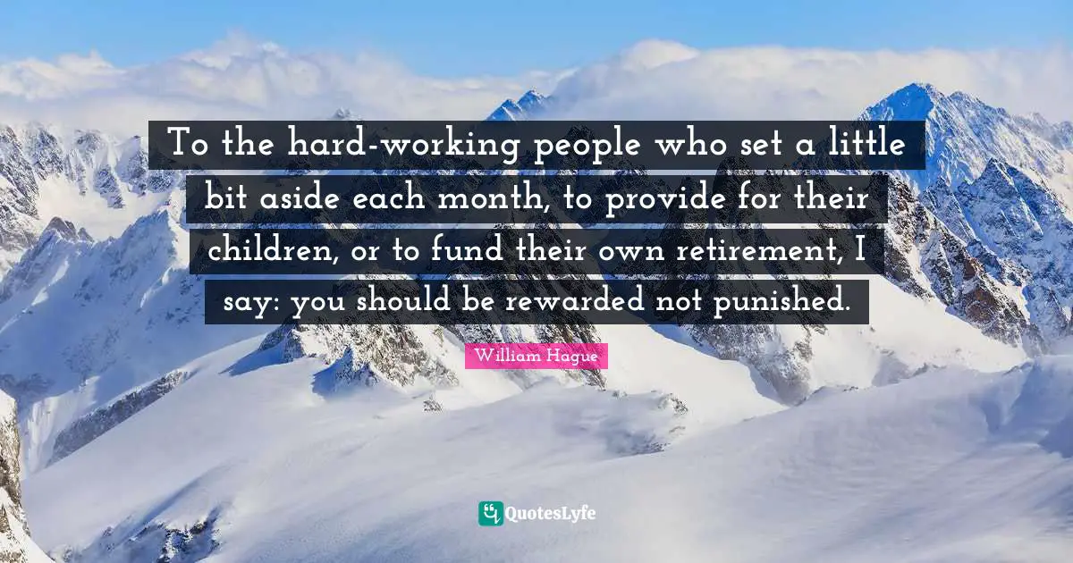 To the hard-working people who set a little bit aside each month, to provide for their children, or to fund their own retirement, I say: you should be rewarded not punished.
