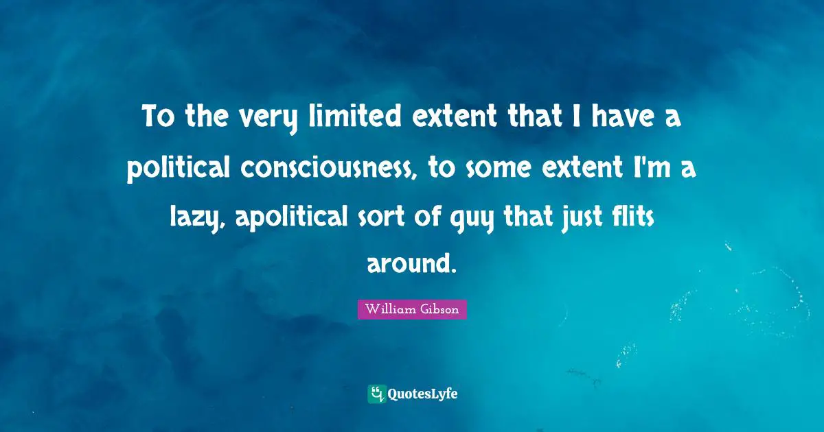 To the very limited extent that I have a political consciousness, to some extent I'm a lazy, apolitical sort of guy that just flits around.