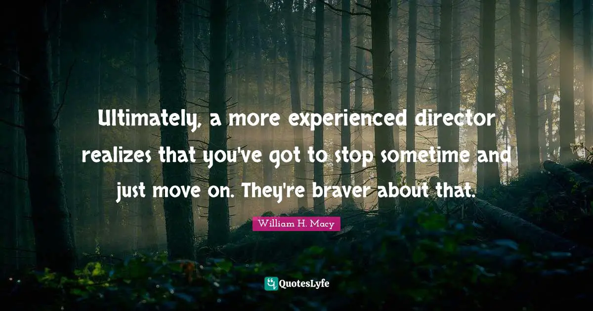 Ultimately, a more experienced director realizes that you've got to stop sometime and just move on. They're braver about that.