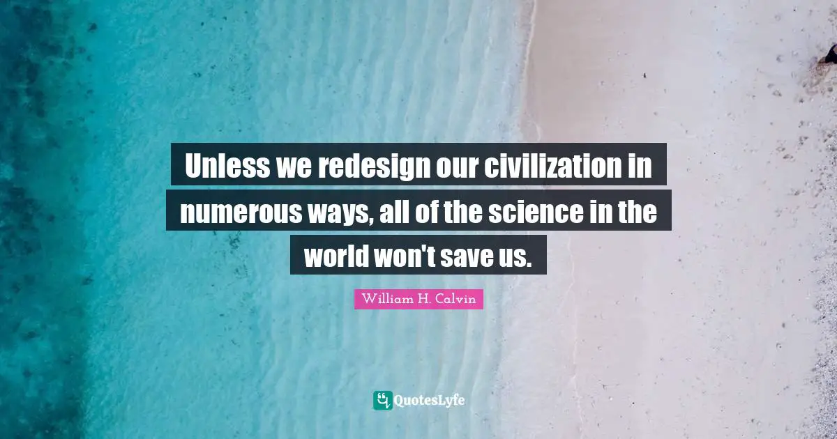 Unless we redesign our civilization in numerous ways, all of the science in the world won't save us.