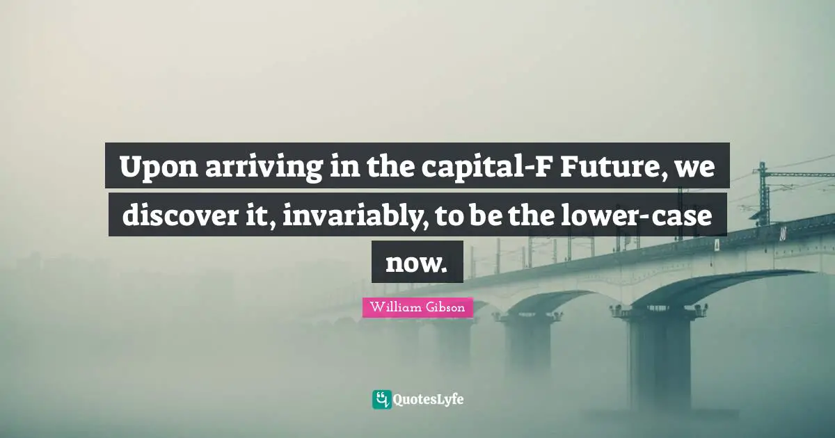 William Gibson Quotes: Upon arriving in the capital-F Future, we discover it, invariably, to be the lower-case now.