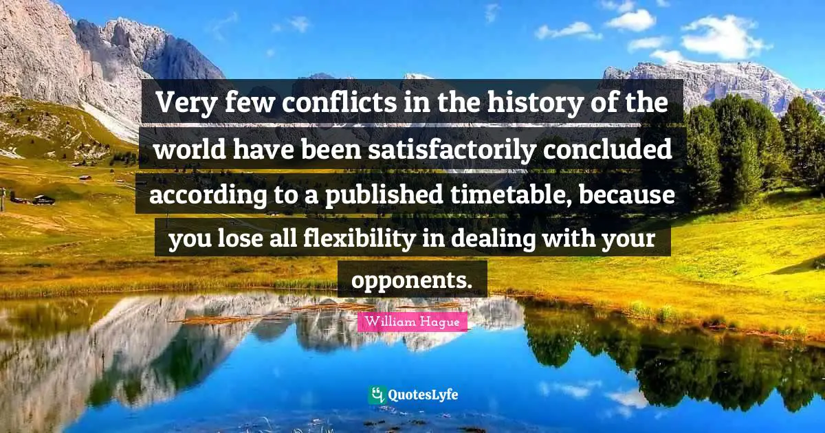 Very few conflicts in the history of the world have been satisfactorily concluded according to a published timetable, because you lose all flexibility in dealing with your opponents.