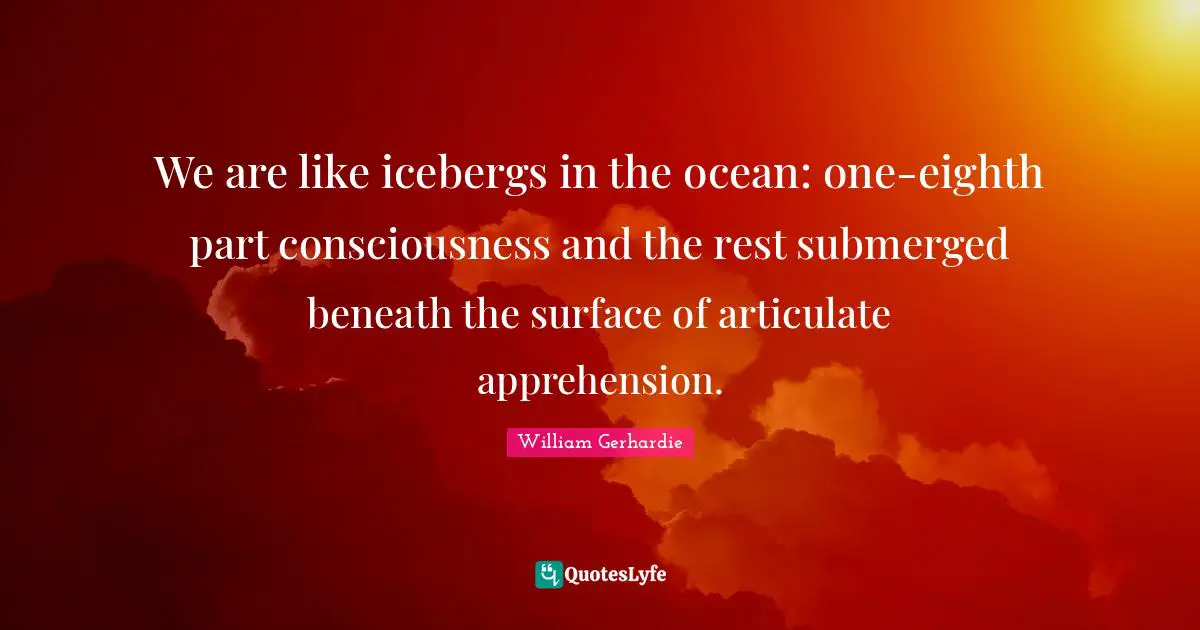 We are like icebergs in the ocean: one-eighth part consciousness and the rest submerged beneath the surface of articulate apprehension.