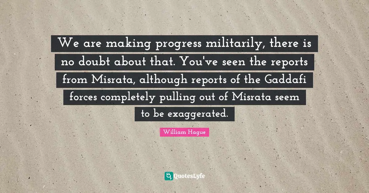 We are making progress militarily, there is no doubt about that. You've seen the reports from Misrata, although reports of the Gaddafi forces completely pulling out of Misrata seem to be exaggerated.