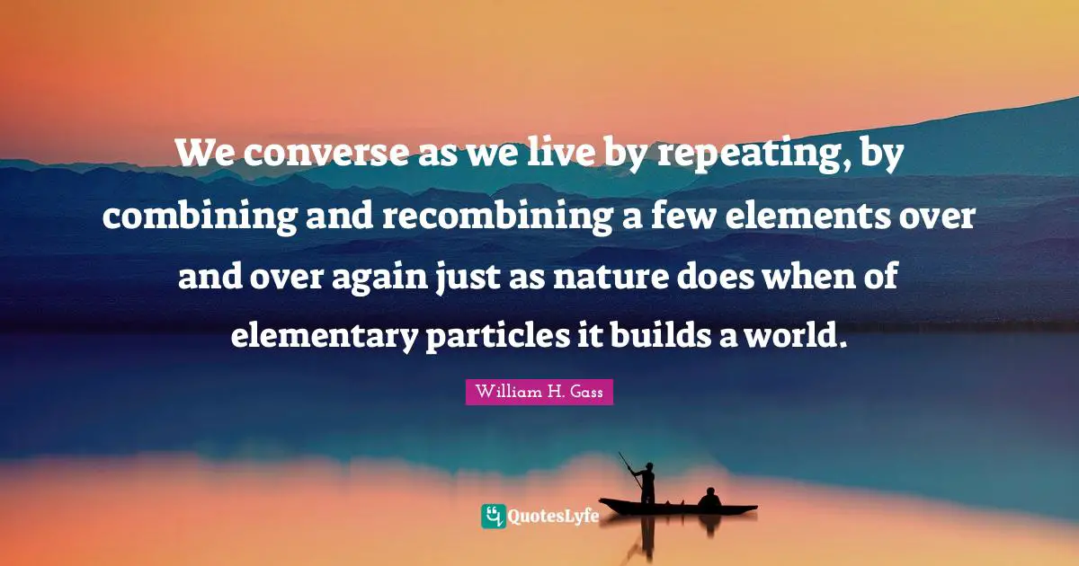 Combining Quotes: "We converse as we live by repeating, by combining and recombining a few elements over and over again just as nature does when of elementary particles it builds a world."