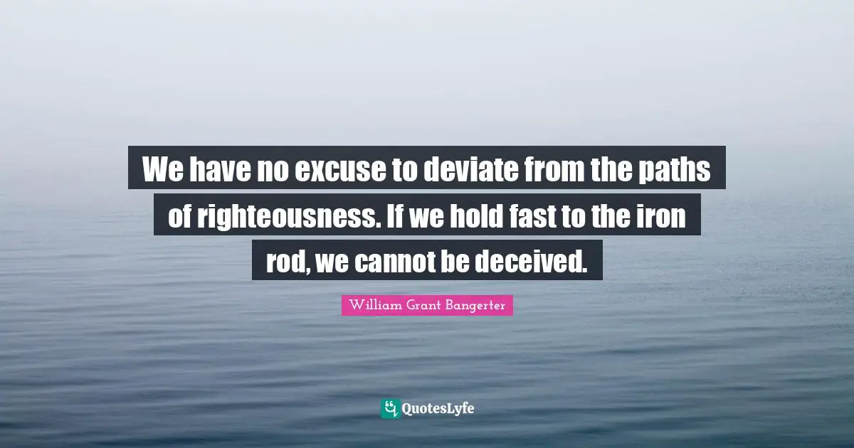 Hold Fast Quotes: "We have no excuse to deviate from the paths of righteousness. If we hold fast to the iron rod, we cannot be deceived."