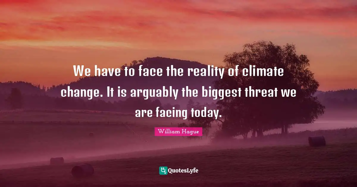 We have to face the reality of climate change. It is arguably the biggest threat we are facing today.