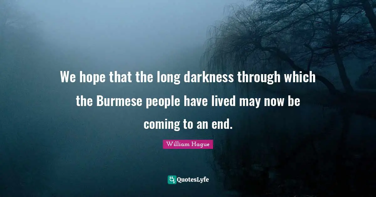 We hope that the long darkness through which the Burmese people have lived may now be coming to an end.