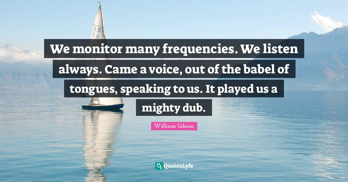 We monitor many frequencies. We listen always. Came a voice, out of the babel of tongues, speaking to us. It played us a mighty dub.