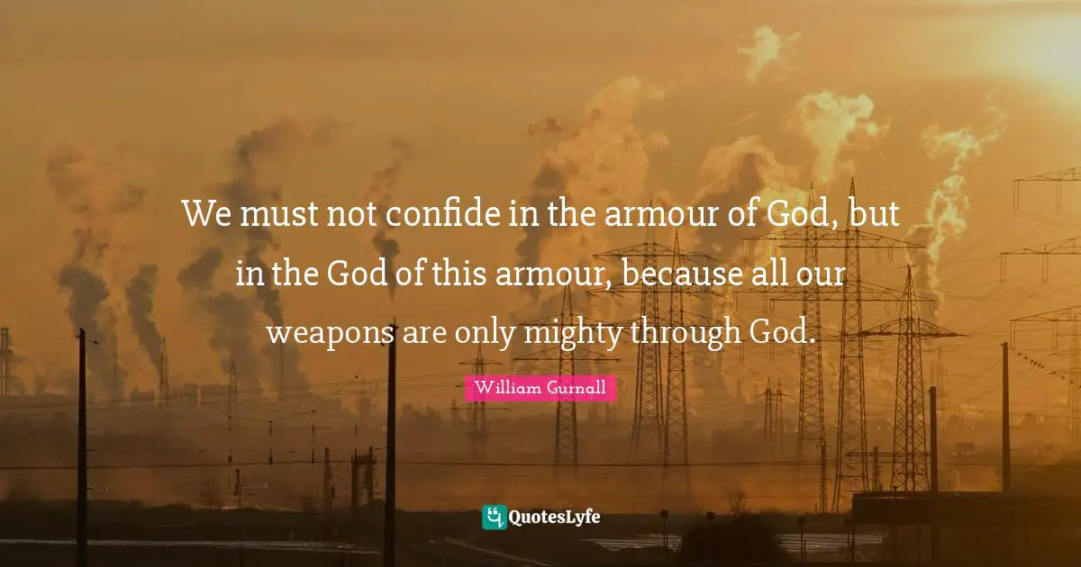 We must not confide in the armour of God, but in the God of this armour, because all our weapons are only mighty through God.