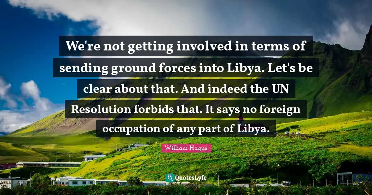 We're not getting involved in terms of sending ground forces into Libya. Let's be clear about that. And indeed the UN Resolution forbids that. It says no foreign occupation of any part of Libya.