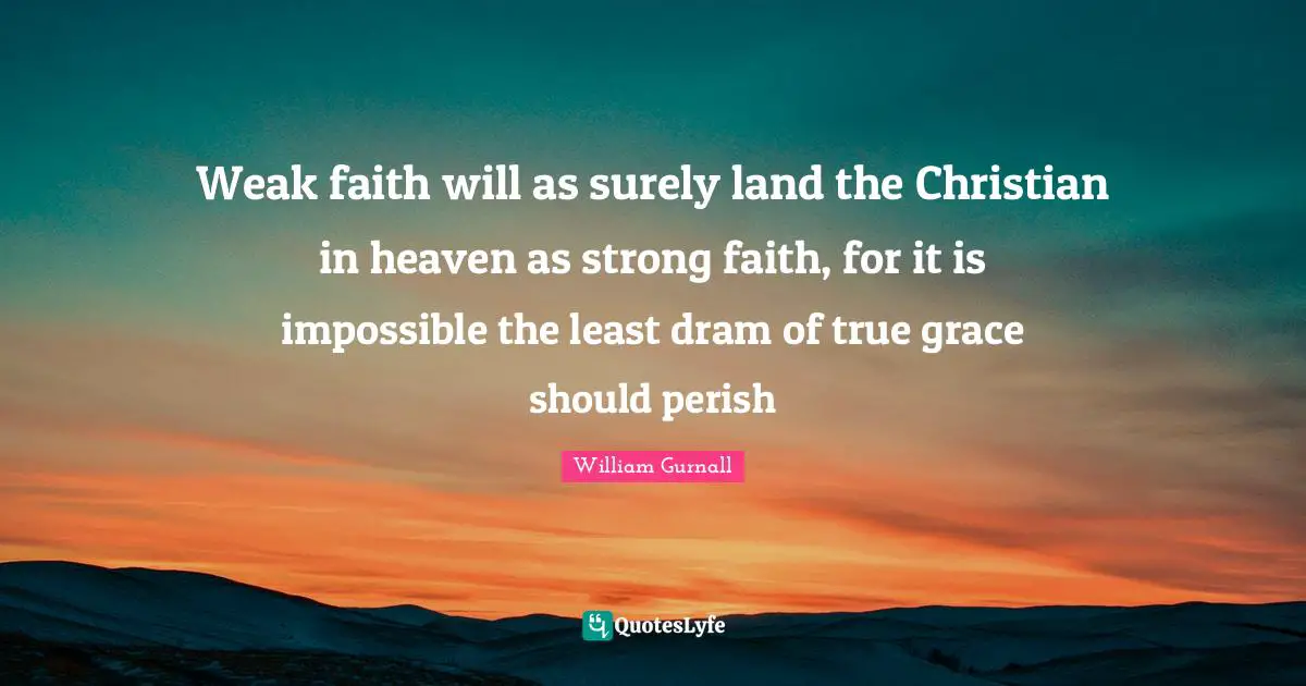 Weak faith will as surely land the Christian in heaven as strong faith, for it is impossible the least dram of true grace should perish