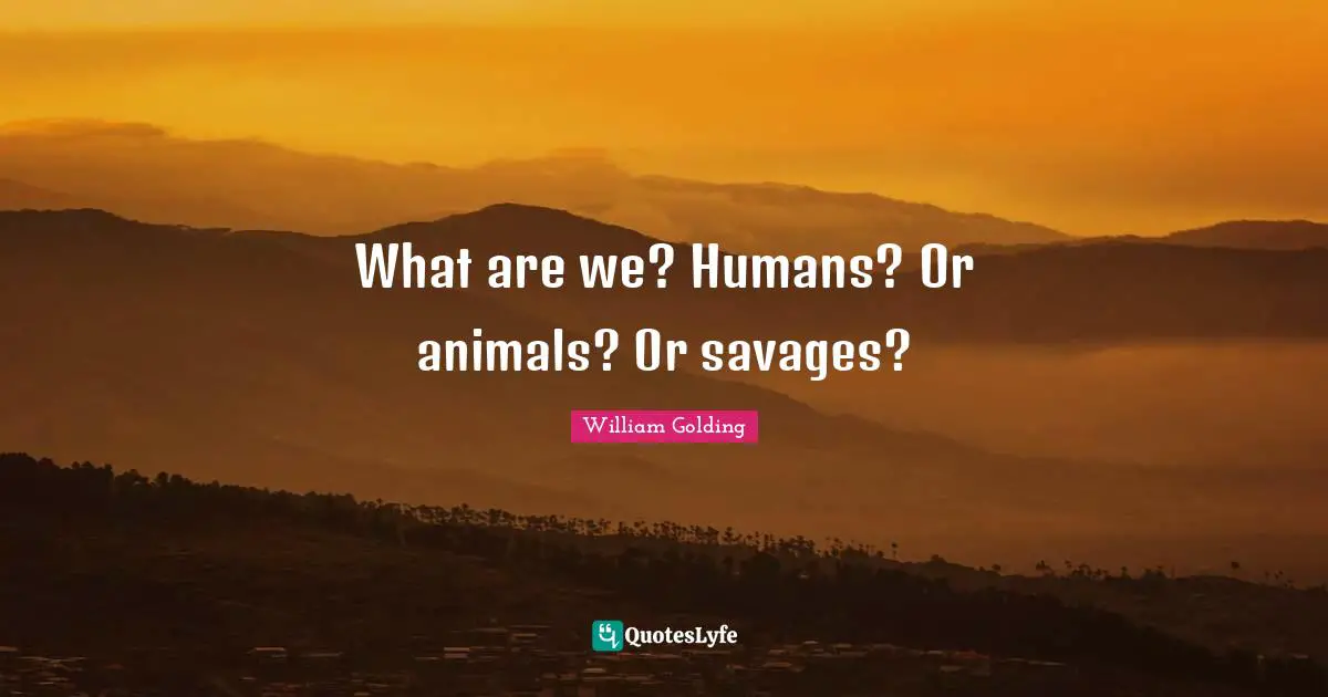 William Golding Quotes: "What are we? Humans? Or animals? Or savages?"