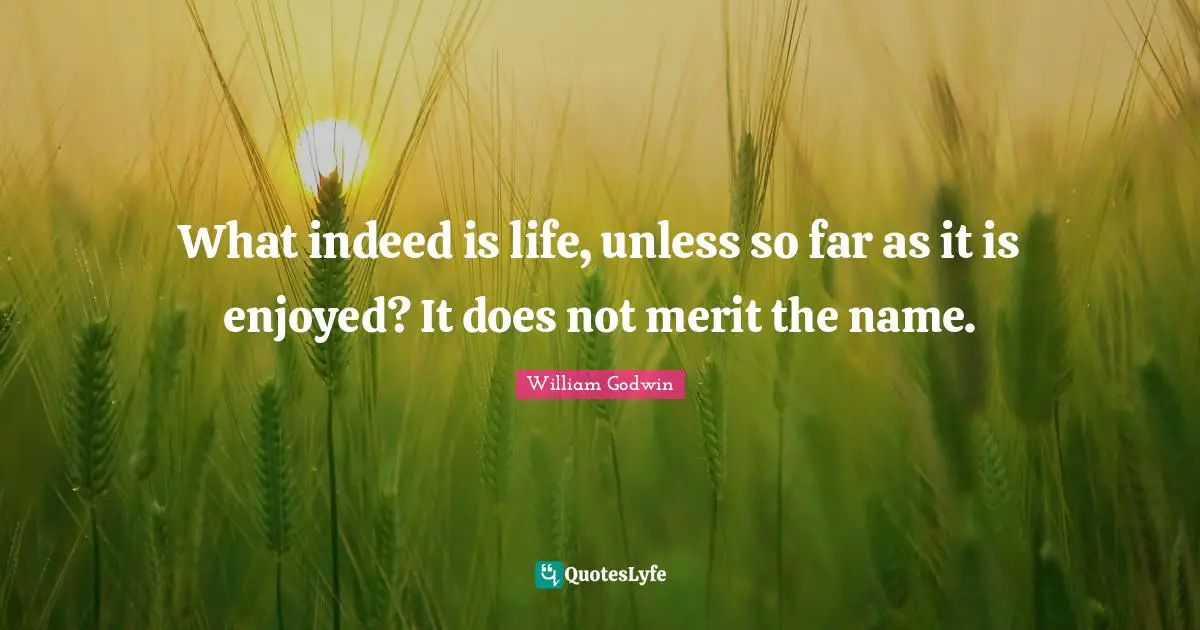 What indeed is life, unless so far as it is enjoyed? It does not merit the name.
