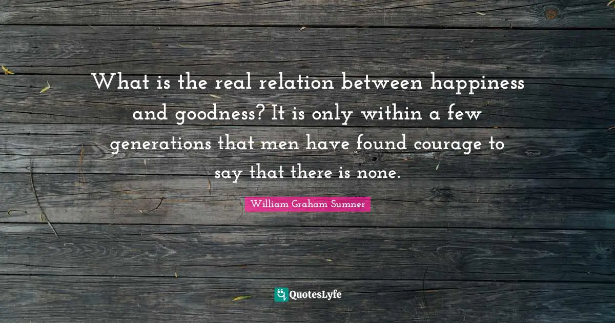 What is the real relation between happiness and goodness? It is only within a few generations that men have found courage to say that there is none.