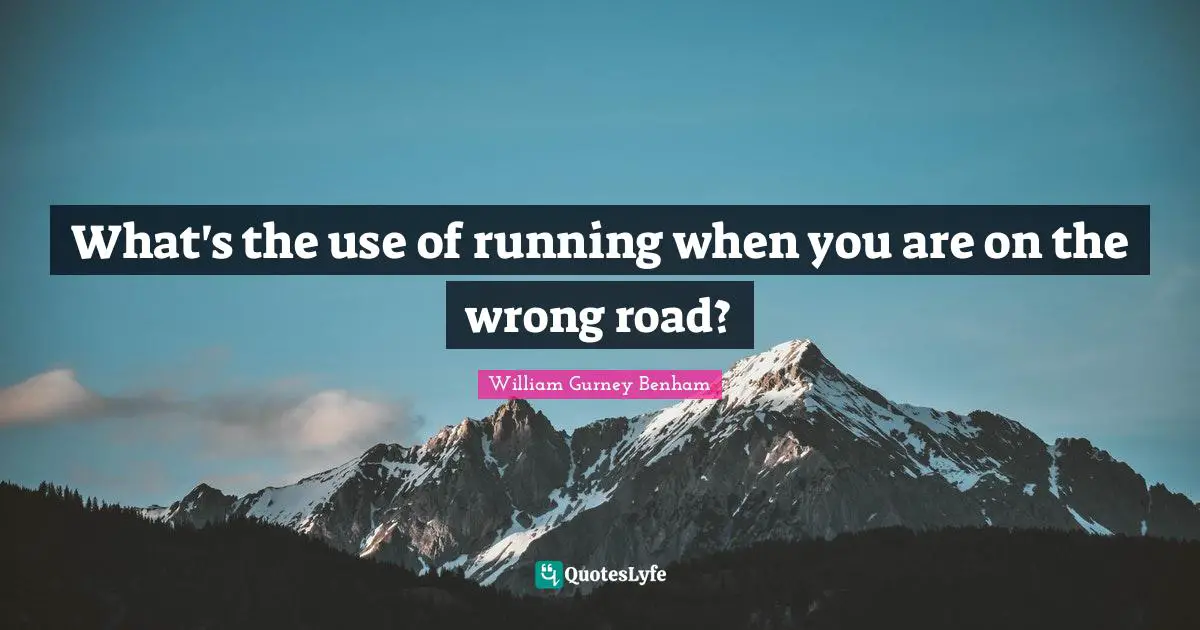 What's the use of running when you are on the wrong road?