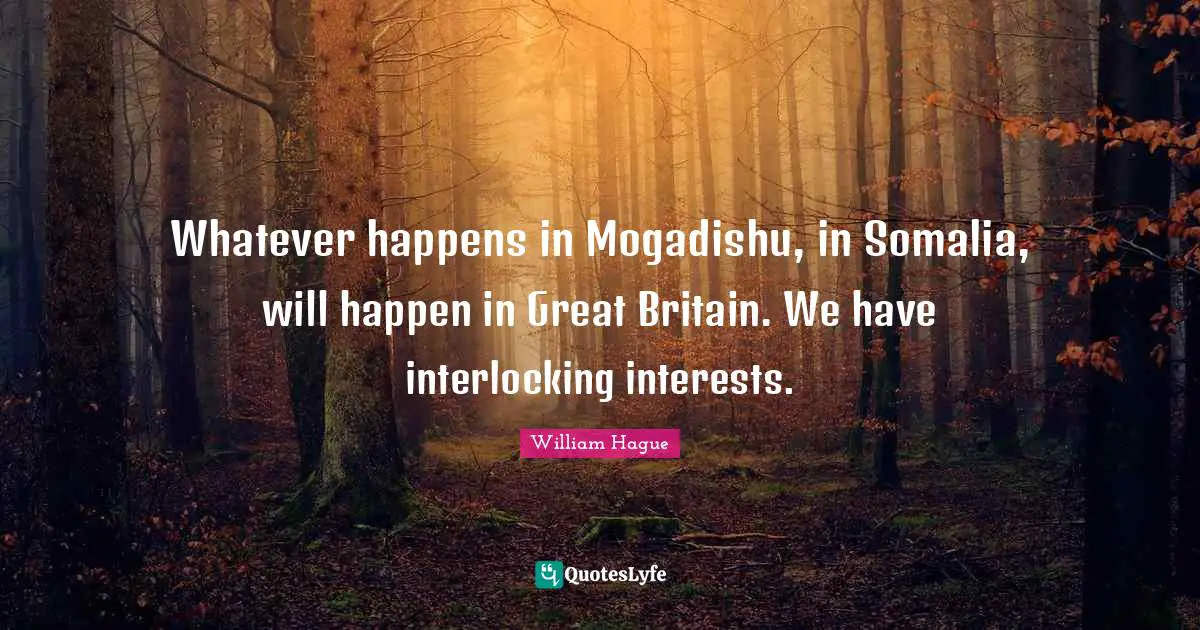 Whatever happens in Mogadishu, in Somalia, will happen in Great Britain. We have interlocking interests.