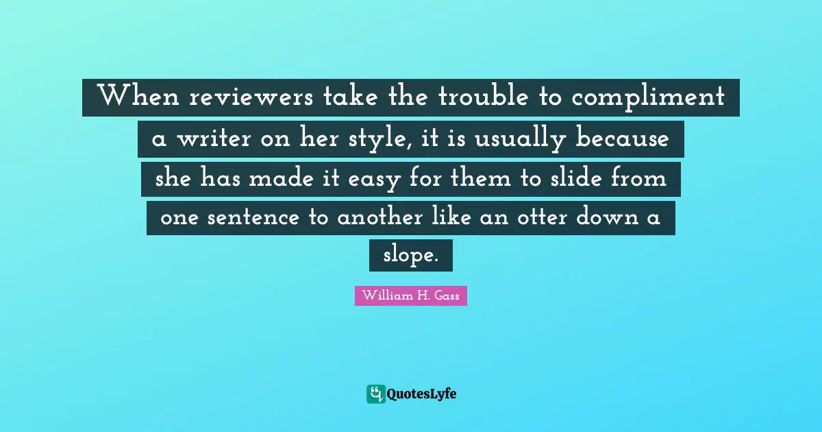 When reviewers take the trouble to compliment a writer on her style, it is usually because she has made it easy for them to slide from one sentence to another like an otter down a slope.