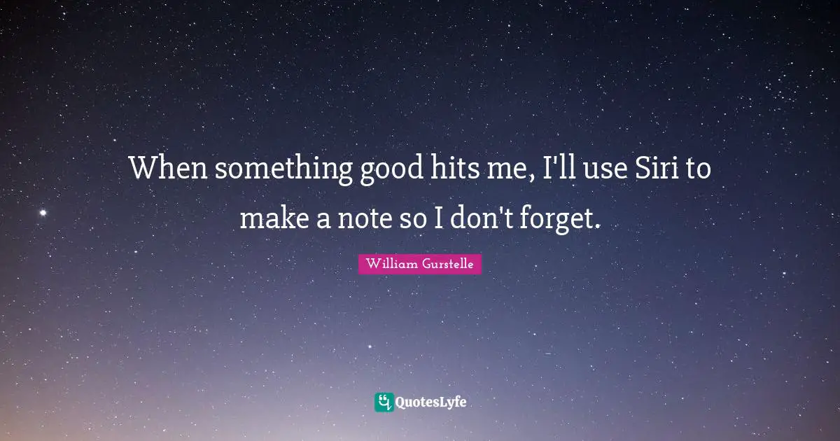 When something good hits me, I'll use Siri to make a note so I don't forget.