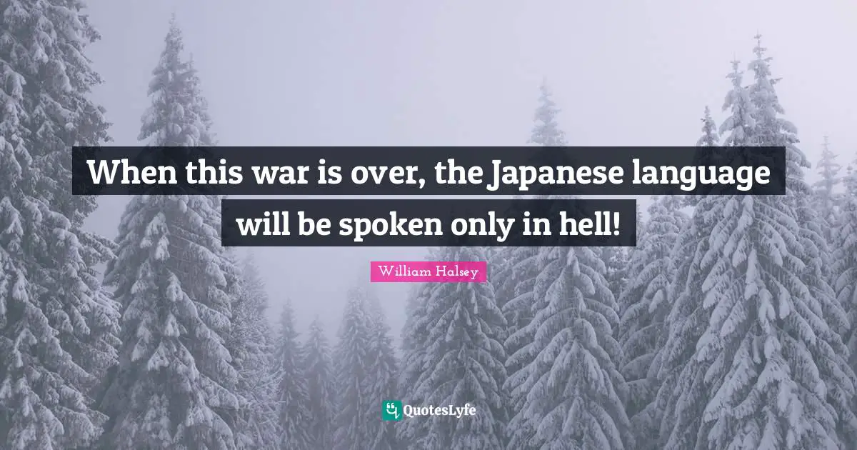 William Halsey Quotes: "When this war is over, the Japanese language will be spoken only in hell!"