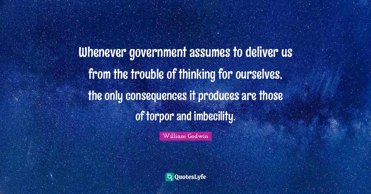 Whenever government assumes to deliver us from the trouble of thinking for ourselves, the only consequences it produces are those of torpor and imbecility.
