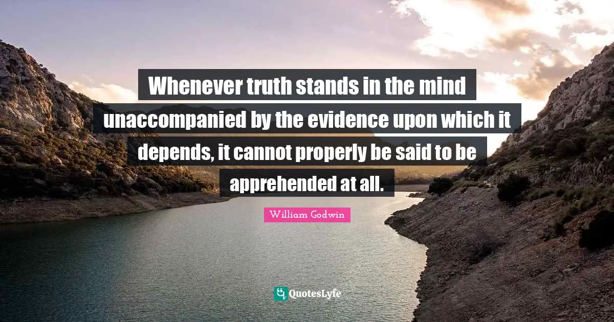 Whenever truth stands in the mind unaccompanied by the evidence upon which it depends, it cannot properly be said to be apprehended at all.
