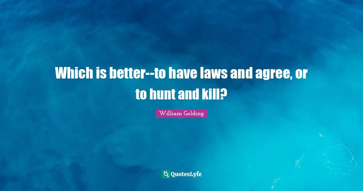William Golding Quotes: "Which is better--to have laws and agree, or to hunt and kill?"