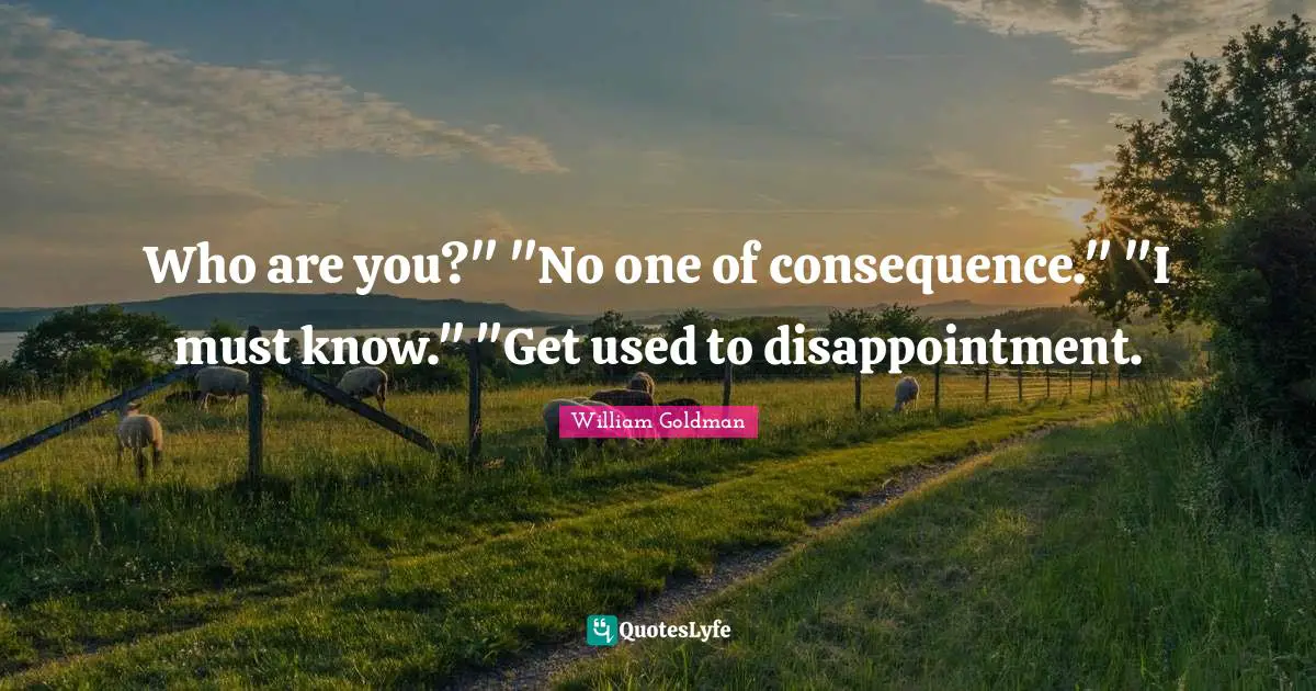 Who are you?" "No one of consequence." "I must know." "Get used to disappointment.