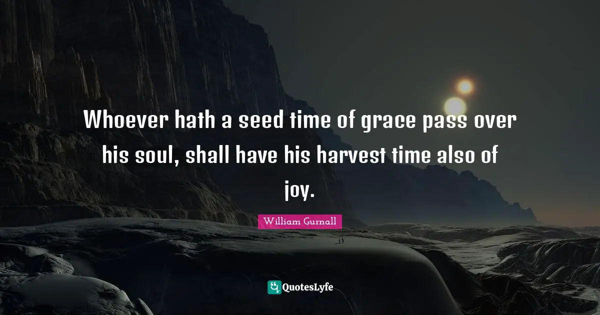 Whoever hath a seed time of grace pass over his soul, shall have his harvest time also of joy.