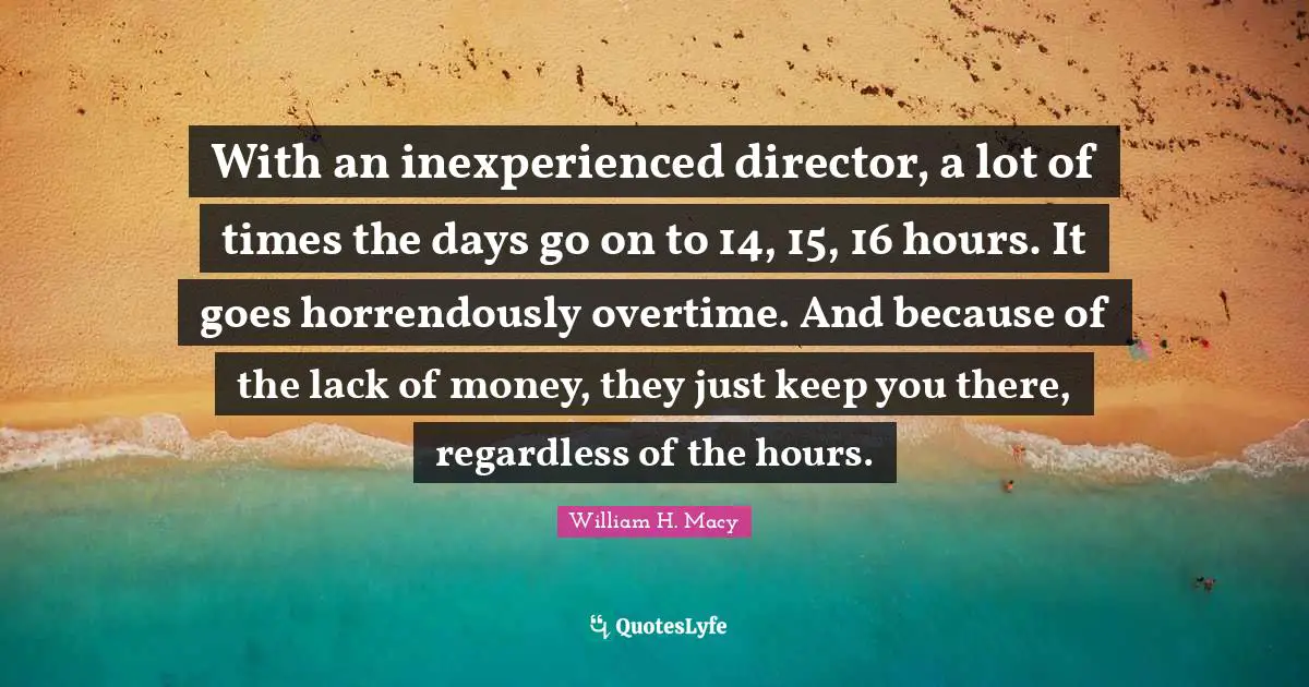With an inexperienced director, a lot of times the days go on to 14, 15, 16 hours. It goes horrendously overtime. And because of the lack of money, they just keep you there, regardless of the hours.