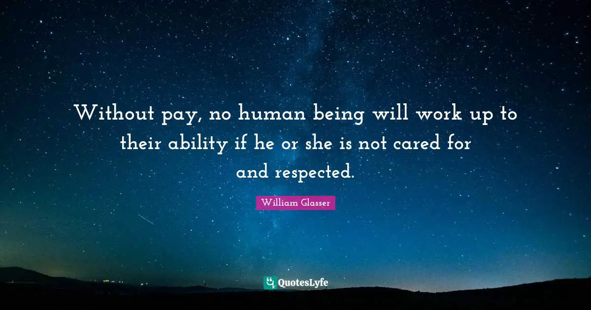 William Glasser Quotes: "Without pay, no human being will work up to their ability if he or she is not cared for and respected."