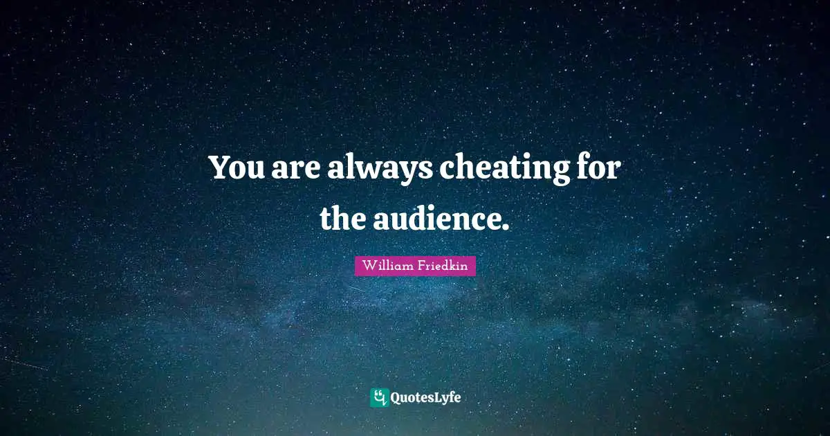 You are always cheating for the audience.