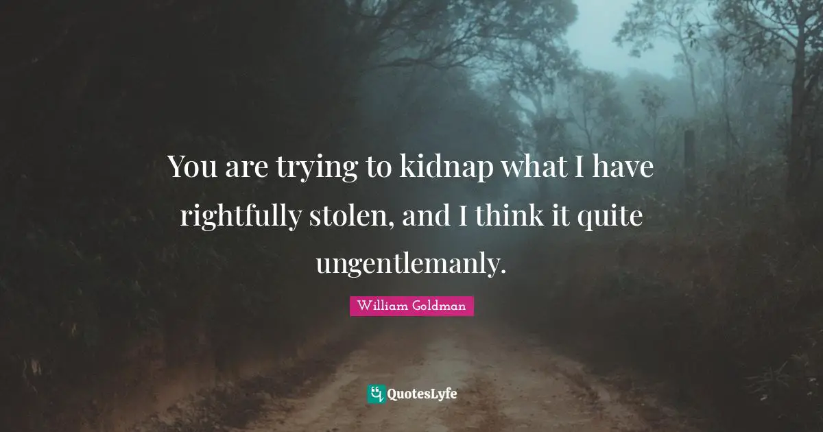 You are trying to kidnap what I have rightfully stolen, and I think it quite ungentlemanly.