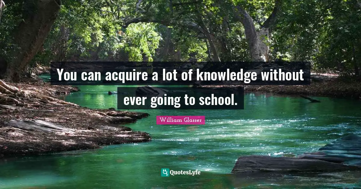 William Glasser Quotes: "You can acquire a lot of knowledge without ever going to school."
