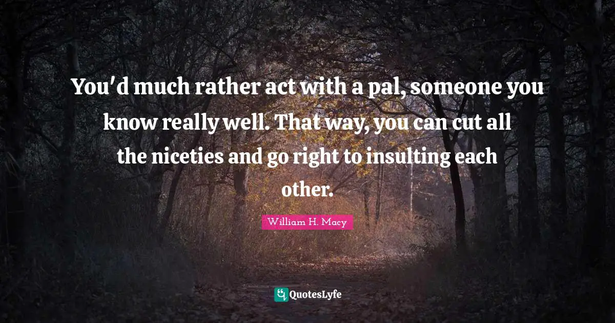 You'd much rather act with a pal, someone you know really well. That way, you can cut all the niceties and go right to insulting each other.