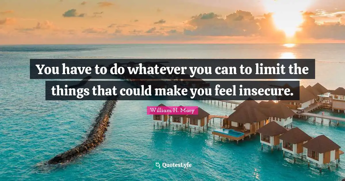 You have to do whatever you can to limit the things that could make you feel insecure.