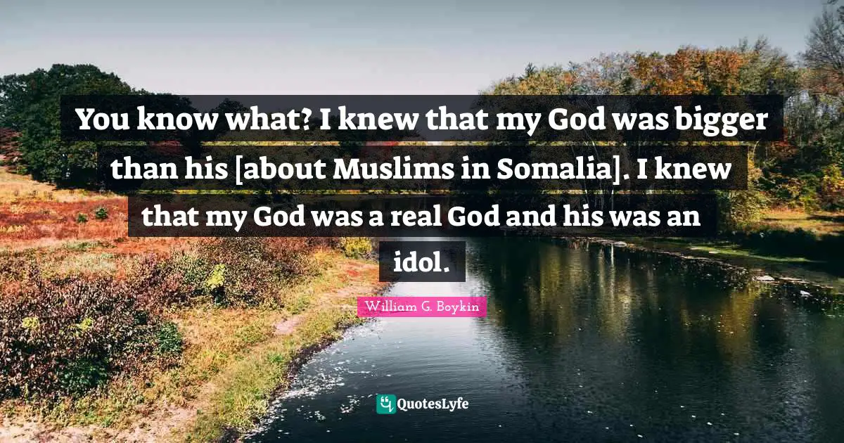 You know what? I knew that my God was bigger than his [about Muslims in Somalia]. I knew that my God was a real God and his was an idol.