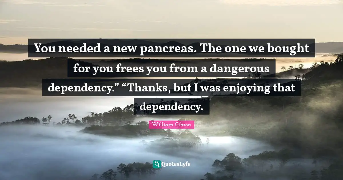 Pancreas Quotes: "You needed a new pancreas. The one we bought for you frees you from a dangerous dependency.” “Thanks, but I was enjoying that dependency."