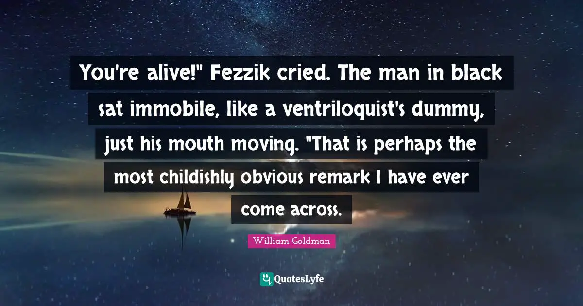 You're alive!" Fezzik cried. The man in black sat immobile, like a ventriloquist's dummy, just his mouth moving. "That is perhaps the most childishly obvious remark I have ever come across.