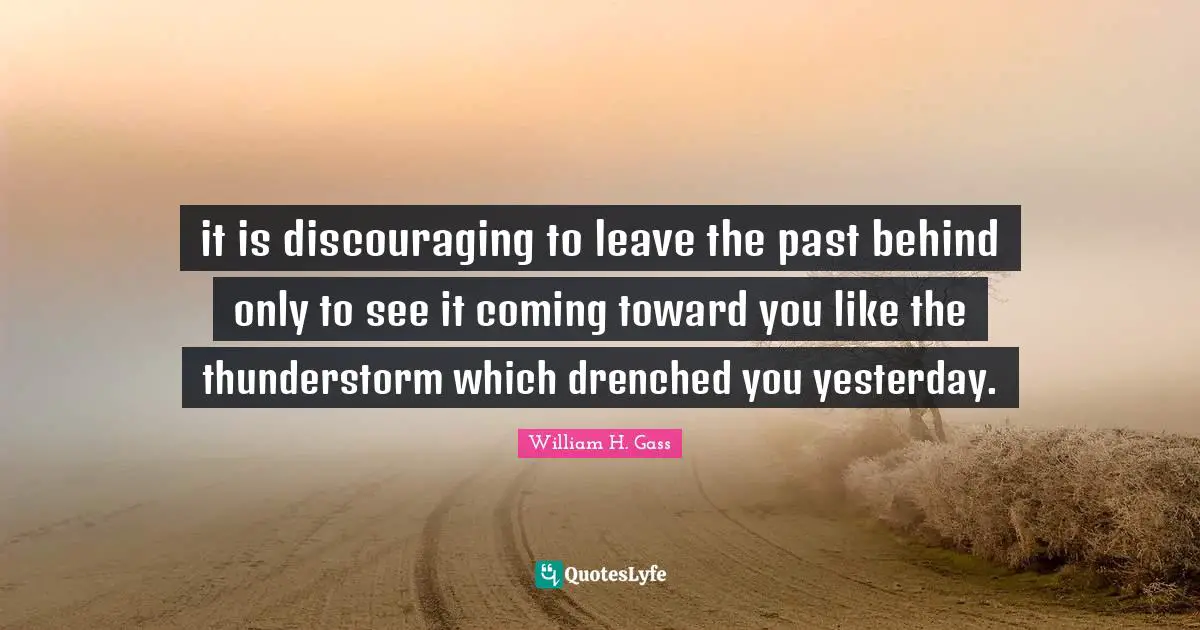 it is discouraging to leave the past behind only to see it coming toward you like the thunderstorm which drenched you yesterday.