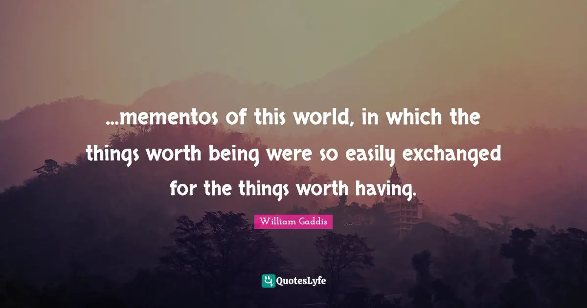 ...mementos of this world, in which the things worth being were so easily exchanged for the things worth having.