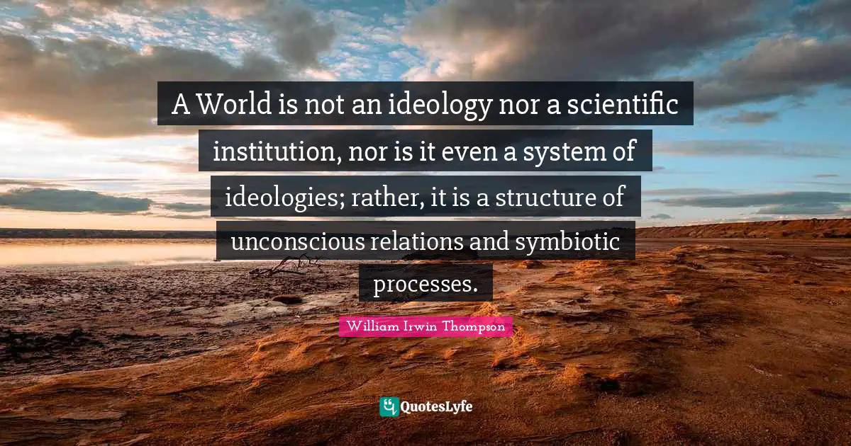 A World is not an ideology nor a scientific institution, nor is it even a system of ideologies; rather, it is a structure of unconscious relations and symbiotic processes.