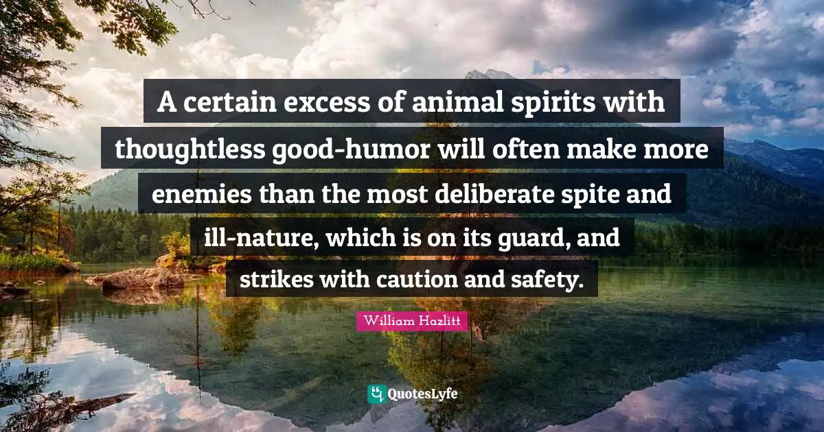 A certain excess of animal spirits with thoughtless good-humor will often make more enemies than the most deliberate spite and ill-nature, which is on its guard, and strikes with caution and safety.
