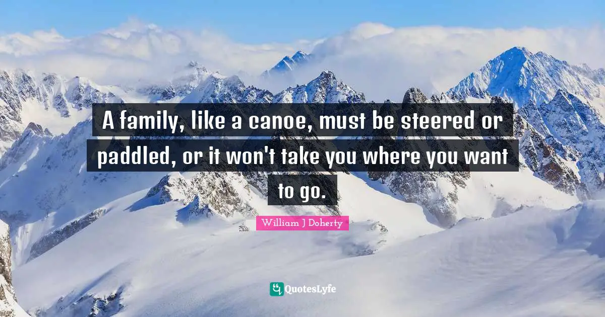 A family, like a canoe, must be steered or paddled, or it won't take you where you want to go.