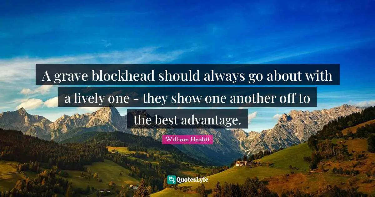 A grave blockhead should always go about with a lively one - they show one another off to the best advantage.