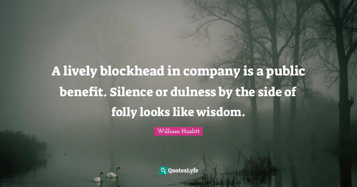 A lively blockhead in company is a public benefit. Silence or dulness by the side of folly looks like wisdom.