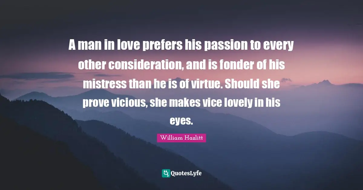 A man in love prefers his passion to every other consideration, and is fonder of his mistress than he is of virtue. Should she prove vicious, she makes vice lovely in his eyes.